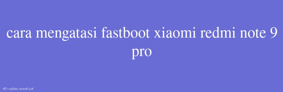 Cara Mengatasi Fastboot Xiaomi Redmi Note 9 Pro