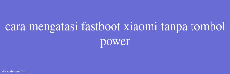 Cara Mengatasi Fastboot Xiaomi Tanpa Tombol Power