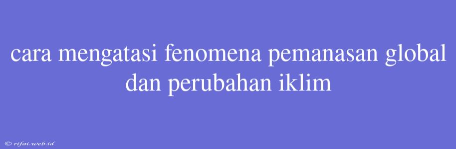 Cara Mengatasi Fenomena Pemanasan Global Dan Perubahan Iklim