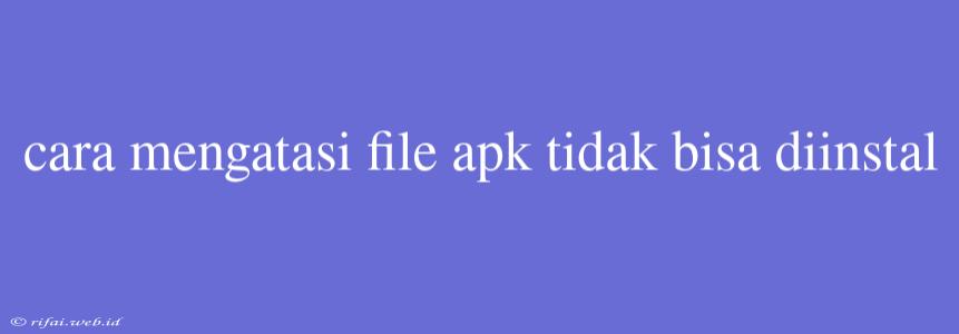 Cara Mengatasi File Apk Tidak Bisa Diinstal