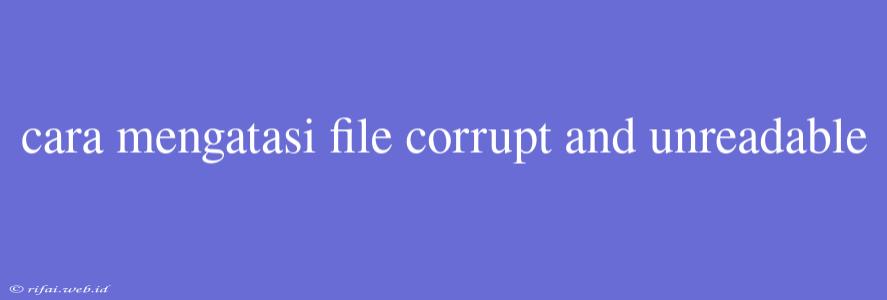 Cara Mengatasi File Corrupt And Unreadable