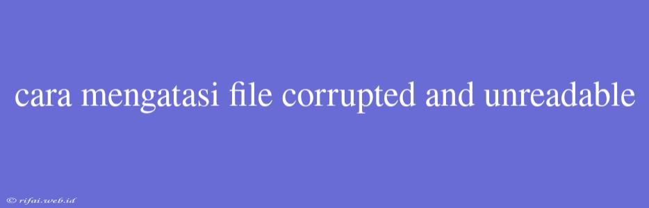 Cara Mengatasi File Corrupted And Unreadable