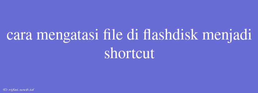 Cara Mengatasi File Di Flashdisk Menjadi Shortcut