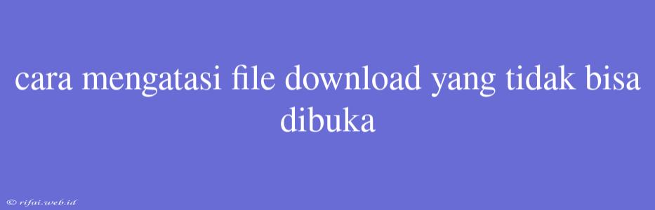 Cara Mengatasi File Download Yang Tidak Bisa Dibuka