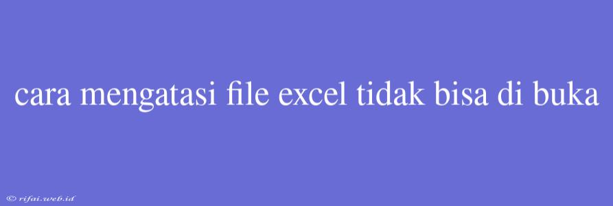 Cara Mengatasi File Excel Tidak Bisa Di Buka