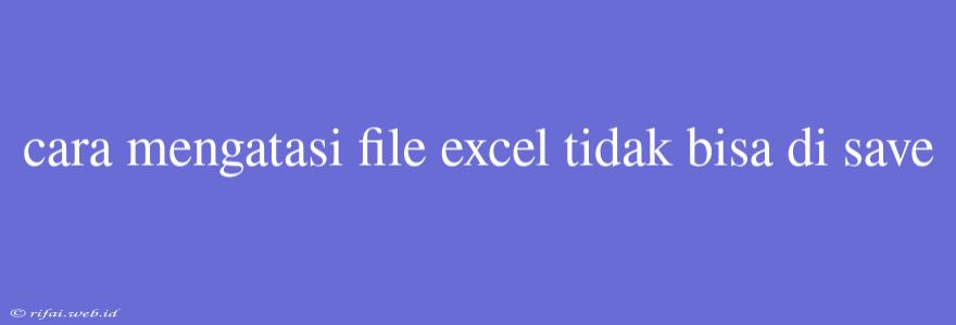 Cara Mengatasi File Excel Tidak Bisa Di Save