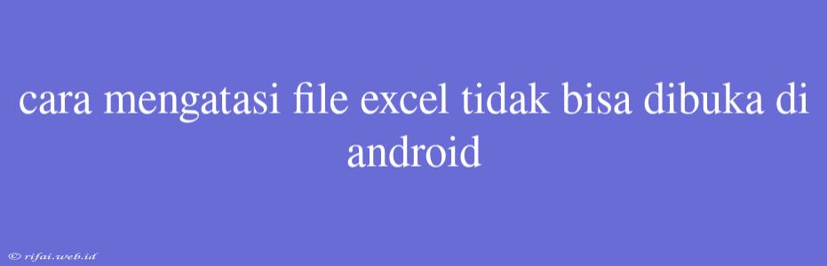 Cara Mengatasi File Excel Tidak Bisa Dibuka Di Android