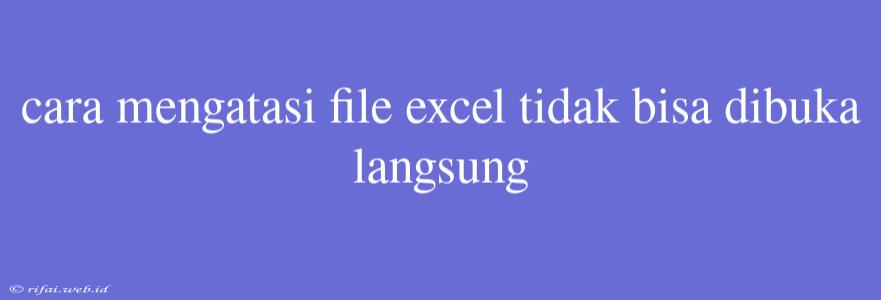 Cara Mengatasi File Excel Tidak Bisa Dibuka Langsung