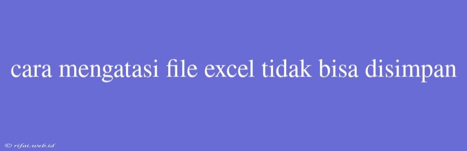 Cara Mengatasi File Excel Tidak Bisa Disimpan