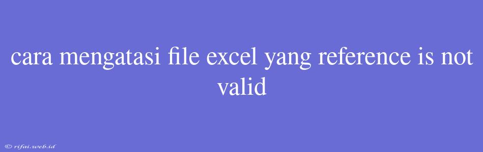 Cara Mengatasi File Excel Yang Reference Is Not Valid