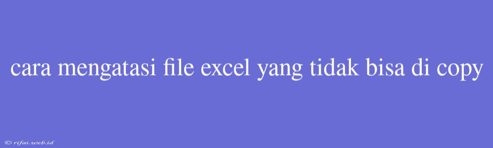 Cara Mengatasi File Excel Yang Tidak Bisa Di Copy