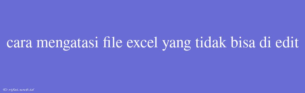 Cara Mengatasi File Excel Yang Tidak Bisa Di Edit