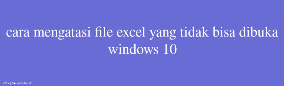 Cara Mengatasi File Excel Yang Tidak Bisa Dibuka Windows 10