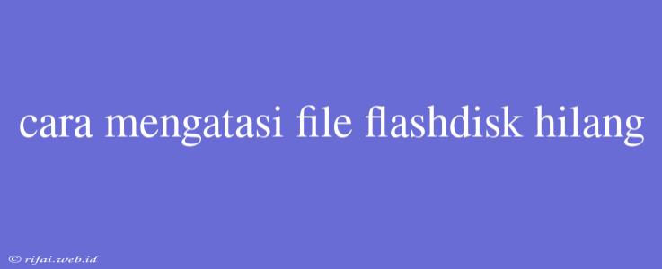 Cara Mengatasi File Flashdisk Hilang