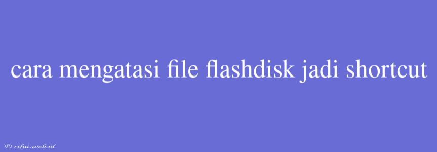 Cara Mengatasi File Flashdisk Jadi Shortcut