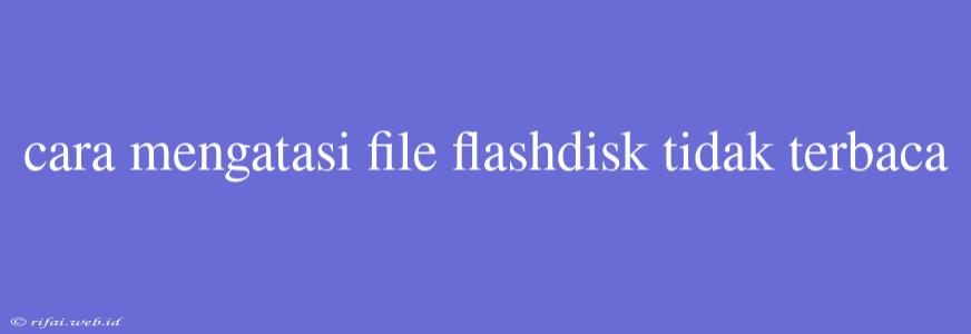 Cara Mengatasi File Flashdisk Tidak Terbaca