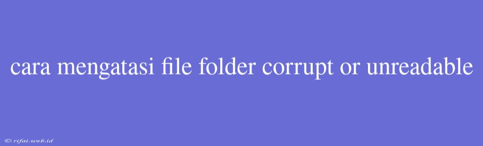 Cara Mengatasi File Folder Corrupt Or Unreadable