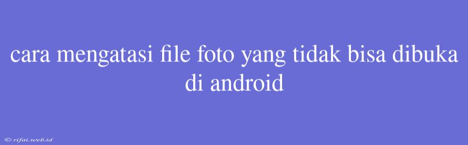 Cara Mengatasi File Foto Yang Tidak Bisa Dibuka Di Android