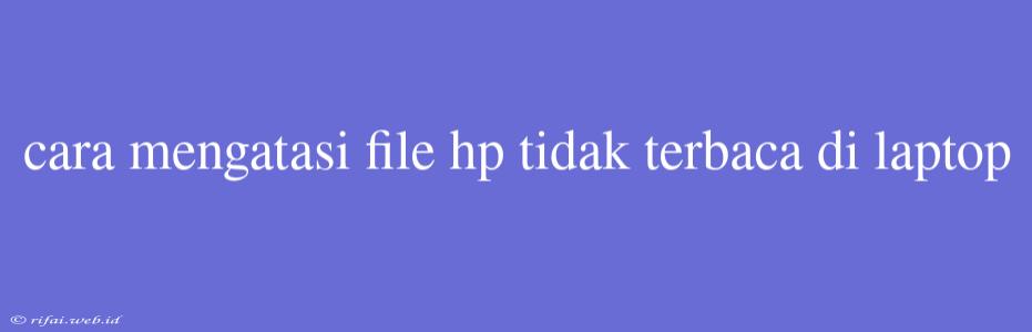 Cara Mengatasi File Hp Tidak Terbaca Di Laptop