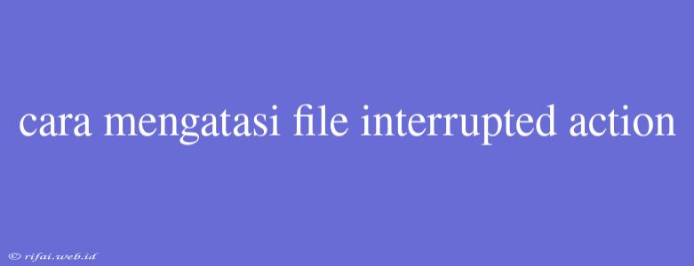 Cara Mengatasi File Interrupted Action