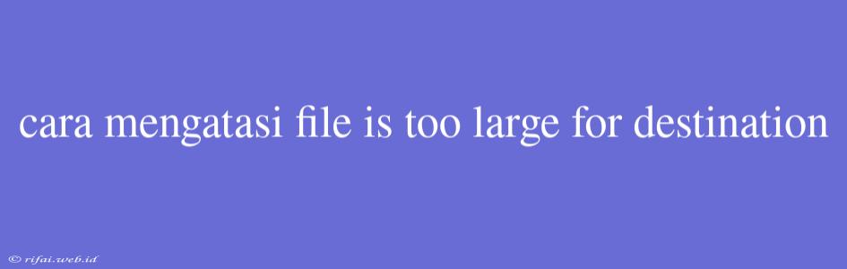 Cara Mengatasi File Is Too Large For Destination