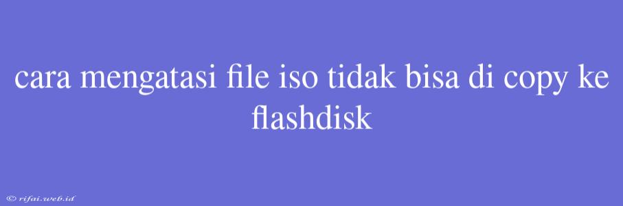 Cara Mengatasi File Iso Tidak Bisa Di Copy Ke Flashdisk