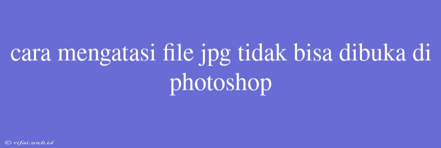 Cara Mengatasi File Jpg Tidak Bisa Dibuka Di Photoshop