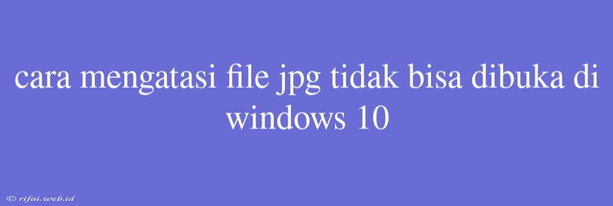 Cara Mengatasi File Jpg Tidak Bisa Dibuka Di Windows 10