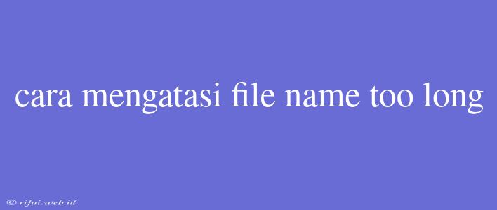 Cara Mengatasi File Name Too Long