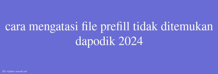 Cara Mengatasi File Prefill Tidak Ditemukan Dapodik 2024