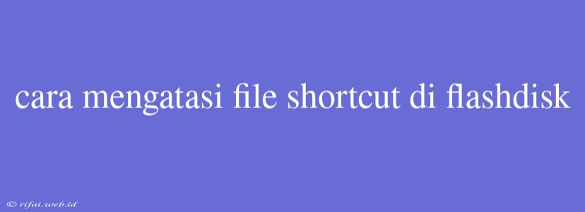 Cara Mengatasi File Shortcut Di Flashdisk