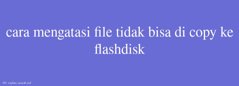 Cara Mengatasi File Tidak Bisa Di Copy Ke Flashdisk