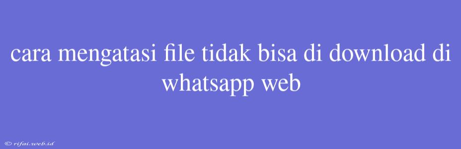 Cara Mengatasi File Tidak Bisa Di Download Di Whatsapp Web