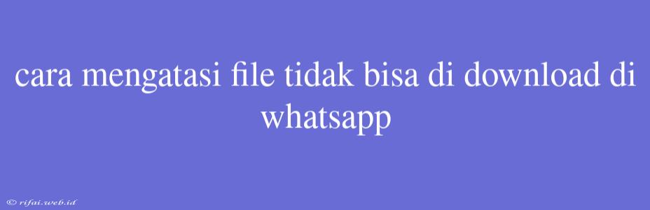 Cara Mengatasi File Tidak Bisa Di Download Di Whatsapp