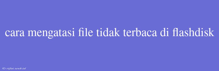 Cara Mengatasi File Tidak Terbaca Di Flashdisk