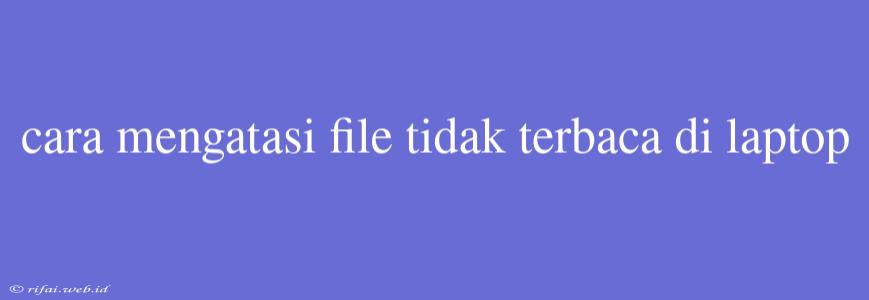 Cara Mengatasi File Tidak Terbaca Di Laptop