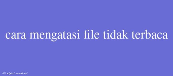 Cara Mengatasi File Tidak Terbaca