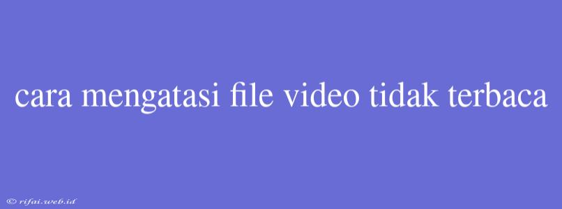 Cara Mengatasi File Video Tidak Terbaca