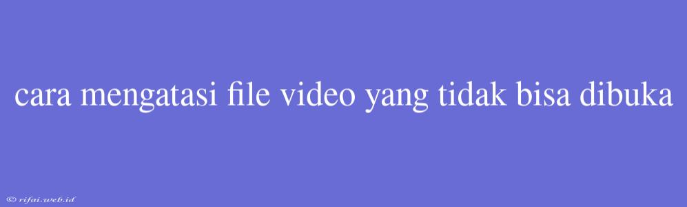 Cara Mengatasi File Video Yang Tidak Bisa Dibuka