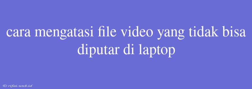 Cara Mengatasi File Video Yang Tidak Bisa Diputar Di Laptop