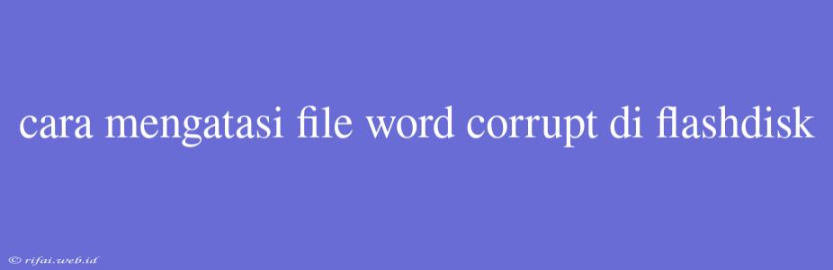 Cara Mengatasi File Word Corrupt Di Flashdisk