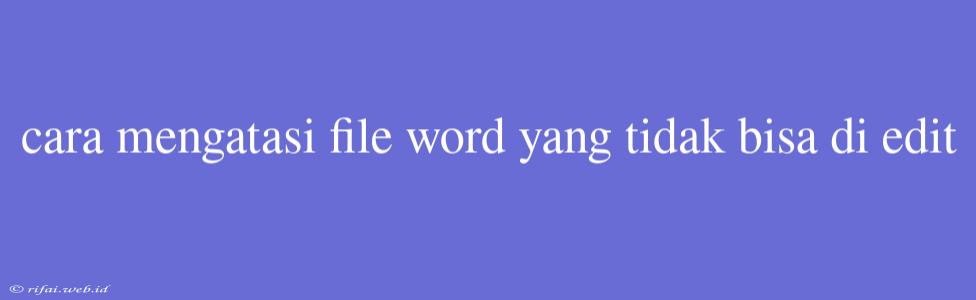 Cara Mengatasi File Word Yang Tidak Bisa Di Edit