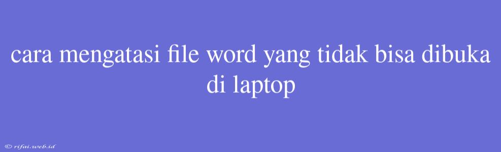 Cara Mengatasi File Word Yang Tidak Bisa Dibuka Di Laptop