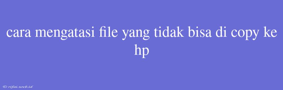 Cara Mengatasi File Yang Tidak Bisa Di Copy Ke Hp