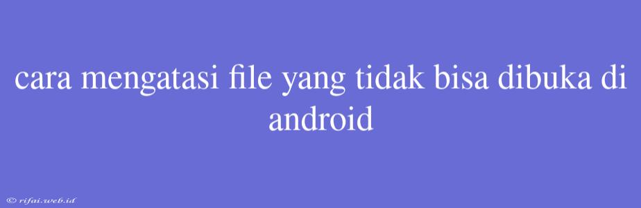 Cara Mengatasi File Yang Tidak Bisa Dibuka Di Android