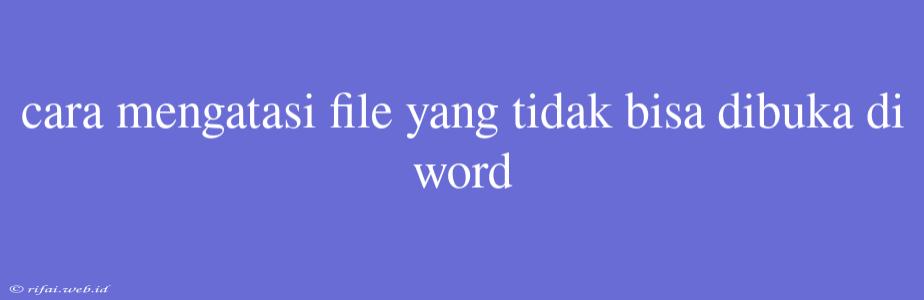 Cara Mengatasi File Yang Tidak Bisa Dibuka Di Word