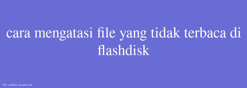 Cara Mengatasi File Yang Tidak Terbaca Di Flashdisk