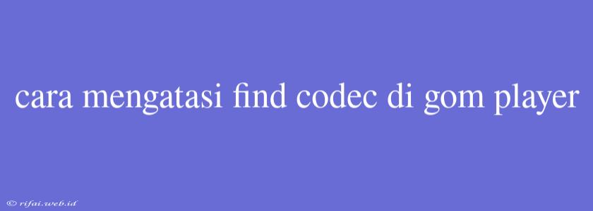 Cara Mengatasi Find Codec Di Gom Player