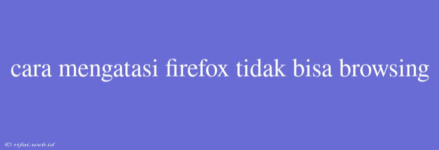 Cara Mengatasi Firefox Tidak Bisa Browsing