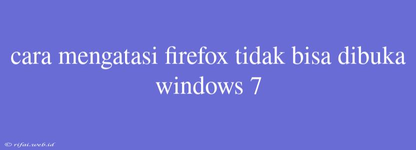 Cara Mengatasi Firefox Tidak Bisa Dibuka Windows 7